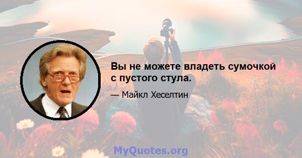 Вы не можете владеть сумочкой с пустого стула.