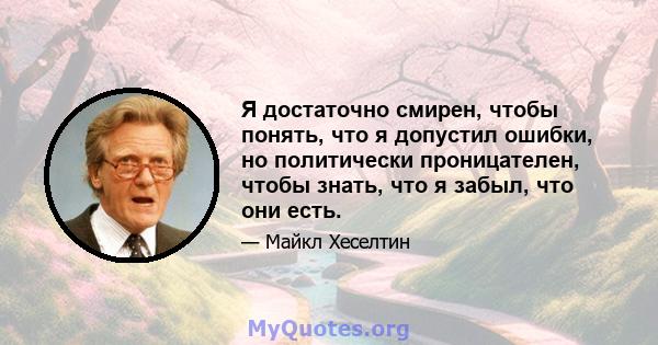 Я достаточно смирен, чтобы понять, что я допустил ошибки, но политически проницателен, чтобы знать, что я забыл, что они есть.