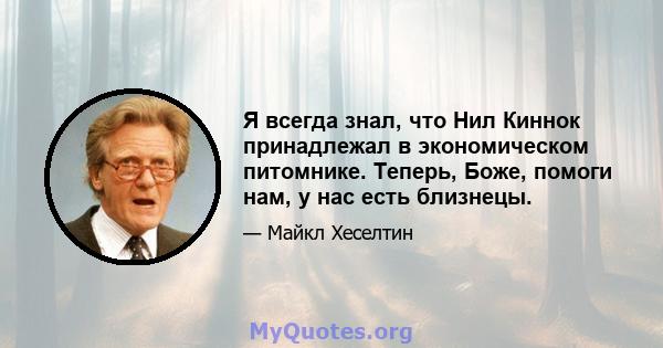 Я всегда знал, что Нил Киннок принадлежал в экономическом питомнике. Теперь, Боже, помоги нам, у нас есть близнецы.