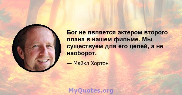 Бог не является актером второго плана в нашем фильме. Мы существуем для его целей, а не наоборот.