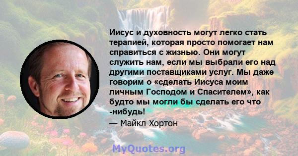 Иисус и духовность могут легко стать терапией, которая просто помогает нам справиться с жизнью. Они могут служить нам, если мы выбрали его над другими поставщиками услуг. Мы даже говорим о «сделать Иисуса моим личным