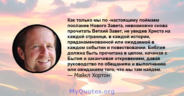 Как только мы по -настоящему поймаем послание Нового Завета, невозможно снова прочитать Ветхий Завет, не увидев Христа на каждой странице, в каждой истории, предзнаменованной или ожидаемой в каждом событии и