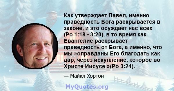 Как утверждает Павел, именно праведность Бога раскрывается в законе, и это осуждает нас всех (Ро 1:18 - 3:20), в то время как Евангелие раскрывает праведность от Бога, а именно, что мы »оправданы Его благодать как дар,