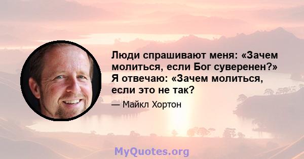 Люди спрашивают меня: «Зачем молиться, если Бог суверенен?» Я отвечаю: «Зачем молиться, если это не так?