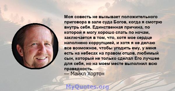 Моя совесть не вызывает положительного приговора в зале суда Богов, когда я смотрю внутрь себя. Единственная причина, по которой я могу хорошо спать по ночам, заключается в том, что, хотя мое сердце наполнено