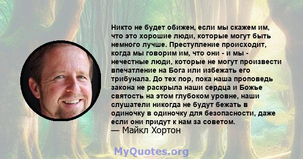 Никто не будет обижен, если мы скажем им, что это хорошие люди, которые могут быть немного лучше. Преступление происходит, когда мы говорим им, что они - и мы - нечестные люди, которые не могут произвести впечатление на 