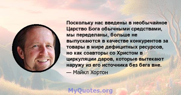 Поскольку нас введены в необычайное Царство Бога обычными средствами, мы переделаны, больше не выпускаются в качестве конкурентов за товары в мире дефицитных ресурсов, но как соавторы со Христом в циркуляции даров,