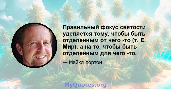 Правильный фокус святости уделяется тому, чтобы быть отделенным от чего -то (т. Е. Мир), а на то, чтобы быть отделенным для чего -то.