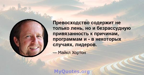 Превосходство содержит не только лень, но и безрассудную привязанность к причинам, программам и - в некоторых случаях, лидеров.