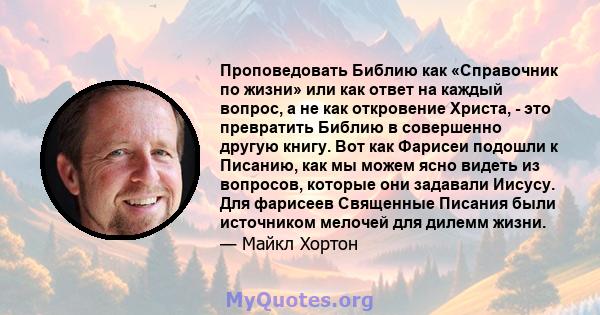 Проповедовать Библию как «Справочник по жизни» или как ответ на каждый вопрос, а не как откровение Христа, - это превратить Библию в совершенно другую книгу. Вот как Фарисеи подошли к Писанию, как мы можем ясно видеть