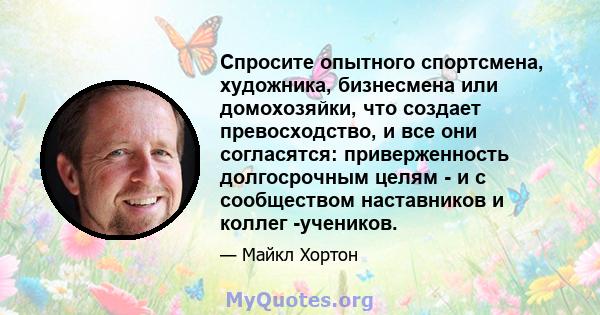 Спросите опытного спортсмена, художника, бизнесмена или домохозяйки, что создает превосходство, и все они согласятся: приверженность долгосрочным целям - и с сообществом наставников и коллег -учеников.