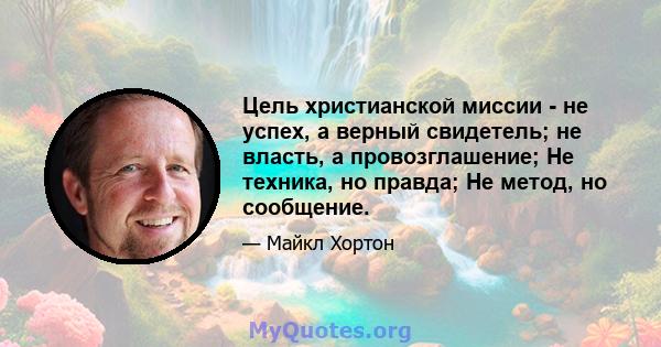 Цель христианской миссии - не успех, а верный свидетель; не власть, а провозглашение; Не техника, но правда; Не метод, но сообщение.