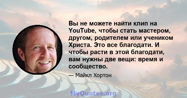 Вы не можете найти клип на YouTube, чтобы стать мастером, другом, родителем или учеником Христа. Это все благодати. И чтобы расти в этой благодати, вам нужны две вещи: время и сообщество.