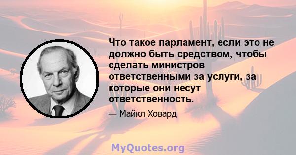 Что такое парламент, если это не должно быть средством, чтобы сделать министров ответственными за услуги, за которые они несут ответственность.