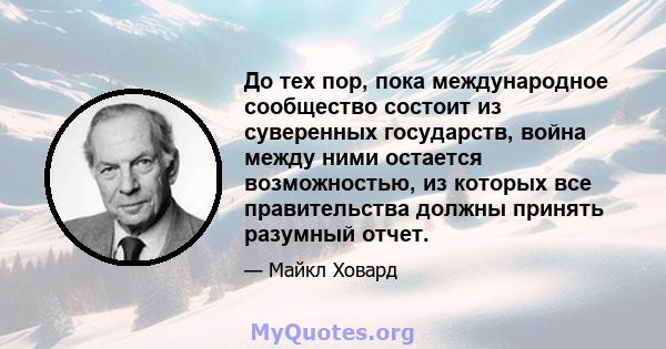 До тех пор, пока международное сообщество состоит из суверенных государств, война между ними остается возможностью, из которых все правительства должны принять разумный отчет.