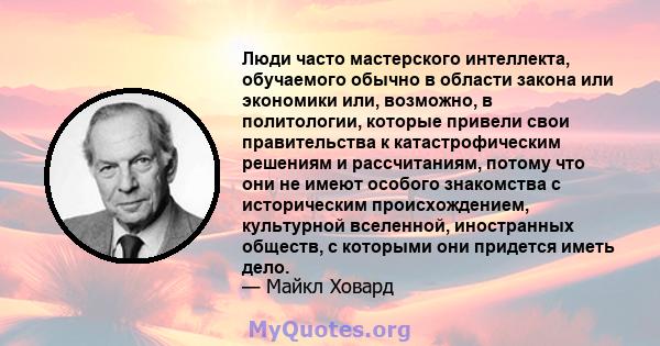 Люди часто мастерского интеллекта, обучаемого обычно в области закона или экономики или, возможно, в политологии, которые привели свои правительства к катастрофическим решениям и рассчитаниям, потому что они не имеют