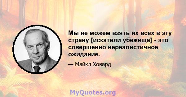 Мы не можем взять их всех в эту страну [искатели убежища] - это совершенно нереалистичное ожидание.