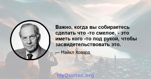 Важно, когда вы собираетесь сделать что -то смелое, - это иметь кого -то под рукой, чтобы засвидетельствовать это.