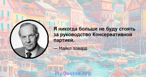 Я никогда больше не буду стоять за руководство Консервативной партией.