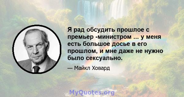 Я рад обсудить прошлое с премьер -министром ... у меня есть большое досье в его прошлом, и мне даже не нужно было сексуально.