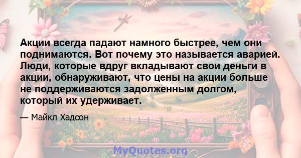 Акции всегда падают намного быстрее, чем они поднимаются. Вот почему это называется аварией. Люди, которые вдруг вкладывают свои деньги в акции, обнаруживают, что цены на акции больше не поддерживаются задолженным