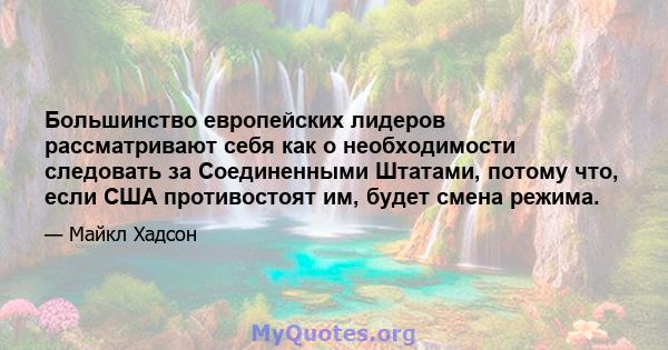 Большинство европейских лидеров рассматривают себя как о необходимости следовать за Соединенными Штатами, потому что, если США противостоят им, будет смена режима.