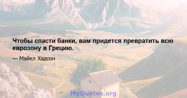 Чтобы спасти банки, вам придется превратить всю еврозону в Грецию.