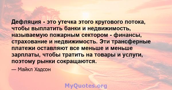 Дефляция - это утечка этого кругового потока, чтобы выплатить банки и недвижимость, называемую пожарным сектором - финансы, страхование и недвижимость. Эти трансферные платежи оставляют все меньше и меньше зарплаты,