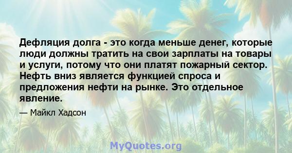 Дефляция долга - это когда меньше денег, которые люди должны тратить на свои зарплаты на товары и услуги, потому что они платят пожарный сектор. Нефть вниз является функцией спроса и предложения нефти на рынке. Это