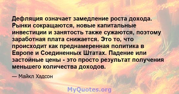 Дефляция означает замедление роста дохода. Рынки сокращаются, новые капитальные инвестиции и занятость также сужаются, поэтому заработная плата снижается. Это то, что происходит как преднамеренная политика в Европе и