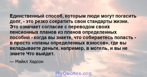 Единственный способ, которым люди могут погасить долг, - это резко сократить свои стандарты жизни. Это означает согласие с переводом своих пенсионных планов из планов определенных пособий - когда вы знаете, что