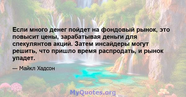 Если много денег пойдет на фондовый рынок, это повысит цены, зарабатывая деньги для спекулянтов акций. Затем инсайдеры могут решить, что пришло время распродать, и рынок упадет.