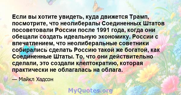 Если вы хотите увидеть, куда движется Трамп, посмотрите, что неолибералы Соединенных Штатов посоветовали России после 1991 года, когда они обещали создать идеальную экономику. России с впечатлением, что неолиберальные