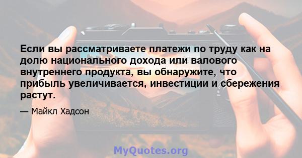 Если вы рассматриваете платежи по труду как на долю национального дохода или валового внутреннего продукта, вы обнаружите, что прибыль увеличивается, инвестиции и сбережения растут.