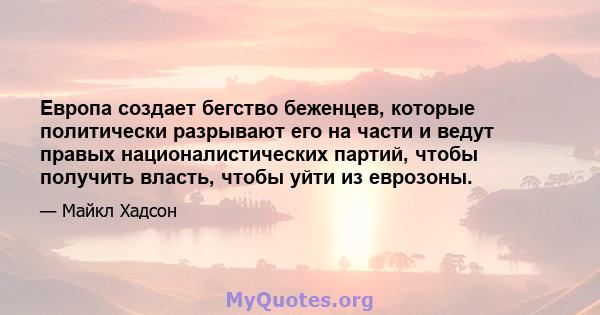 Европа создает бегство беженцев, которые политически разрывают его на части и ведут правых националистических партий, чтобы получить власть, чтобы уйти из еврозоны.