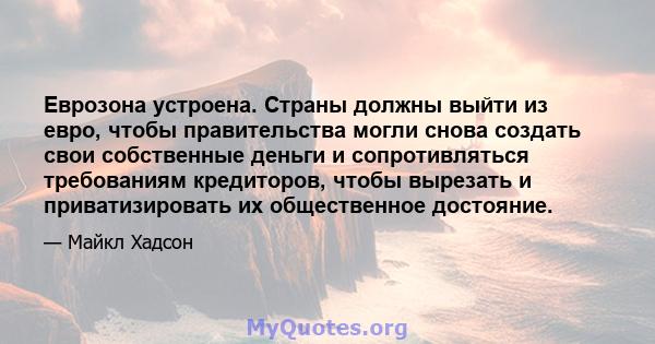 Еврозона устроена. Страны должны выйти из евро, чтобы правительства могли снова создать свои собственные деньги и сопротивляться требованиям кредиторов, чтобы вырезать и приватизировать их общественное достояние.