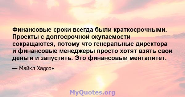 Финансовые сроки всегда были краткосрочными. Проекты с долгосрочной окупаемости сокращаются, потому что генеральные директора и финансовые менеджеры просто хотят взять свои деньги и запустить. Это финансовый менталитет.