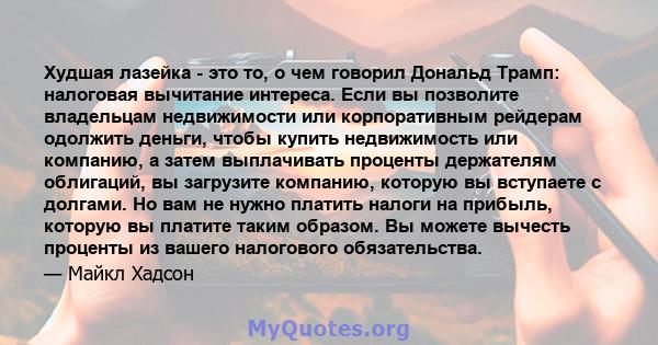 Худшая лазейка - это то, о чем говорил Дональд Трамп: налоговая вычитание интереса. Если вы позволите владельцам недвижимости или корпоративным рейдерам одолжить деньги, чтобы купить недвижимость или компанию, а затем