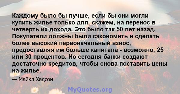 Каждому было бы лучше, если бы они могли купить жилье только для, скажем, на перенос в четверть их дохода. Это было так 50 лет назад. Покупатели должны были сэкономить и сделать более высокий первоначальный взнос,