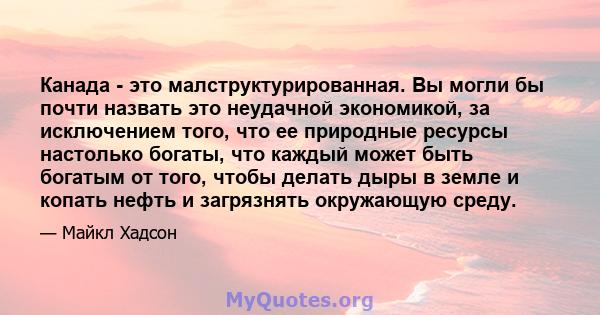 Канада - это малструктурированная. Вы могли бы почти назвать это неудачной экономикой, за исключением того, что ее природные ресурсы настолько богаты, что каждый может быть богатым от того, чтобы делать дыры в земле и