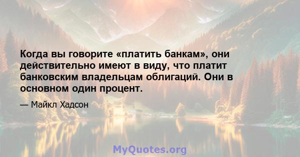 Когда вы говорите «платить банкам», они действительно имеют в виду, что платит банковским владельцам облигаций. Они в основном один процент.