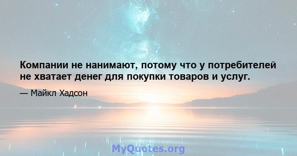 Компании не нанимают, потому что у потребителей не хватает денег для покупки товаров и услуг.