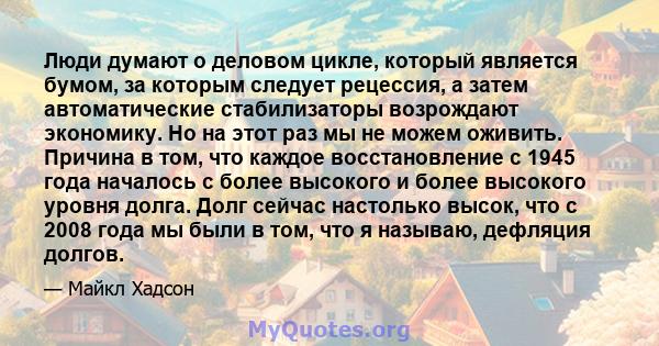 Люди думают о деловом цикле, который является бумом, за которым следует рецессия, а затем автоматические стабилизаторы возрождают экономику. Но на этот раз мы не можем оживить. Причина в том, что каждое восстановление с 