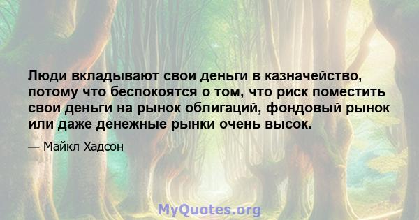 Люди вкладывают свои деньги в казначейство, потому что беспокоятся о том, что риск поместить свои деньги на рынок облигаций, фондовый рынок или даже денежные рынки очень высок.