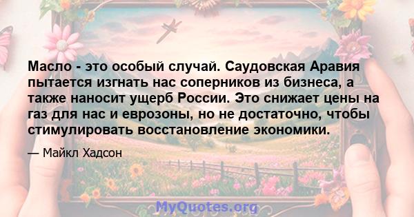 Масло - это особый случай. Саудовская Аравия пытается изгнать нас соперников из бизнеса, а также наносит ущерб России. Это снижает цены на газ для нас и еврозоны, но не достаточно, чтобы стимулировать восстановление