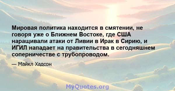 Мировая политика находится в смятении, не говоря уже о Ближнем Востоке, где США наращивали атаки от Ливии в Ирак в Сирию, и ИГИЛ нападает на правительства в сегодняшнем соперничестве с трубопроводом.