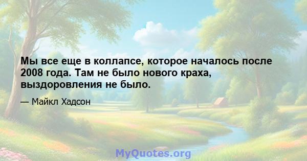 Мы все еще в коллапсе, которое началось после 2008 года. Там не было нового краха, выздоровления не было.