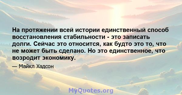 На протяжении всей истории единственный способ восстановления стабильности - это записать долги. Сейчас это относится, как будто это то, что не может быть сделано. Но это единственное, что возродит экономику.