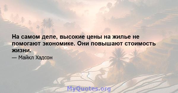 На самом деле, высокие цены на жилье не помогают экономике. Они повышают стоимость жизни.