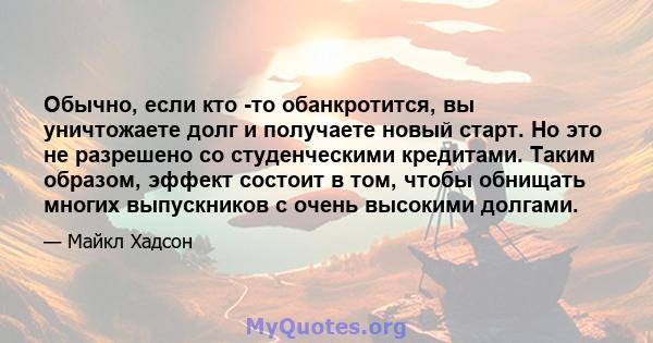 Обычно, если кто -то обанкротится, вы уничтожаете долг и получаете новый старт. Но это не разрешено со студенческими кредитами. Таким образом, эффект состоит в том, чтобы обнищать многих выпускников с очень высокими